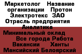 Маркетолог › Название организации ­ Протон-Электротекс, ЗАО › Отрасль предприятия ­ Аналитика › Минимальный оклад ­ 18 000 - Все города Работа » Вакансии   . Ханты-Мансийский,Белоярский г.